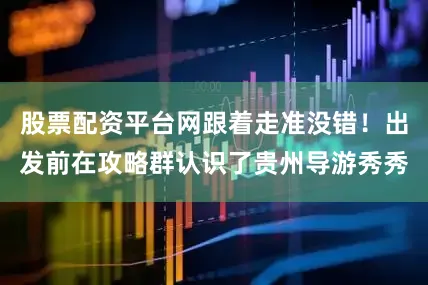 股票配资平台网跟着走准没错！出发前在攻略群认识了贵州导游秀秀