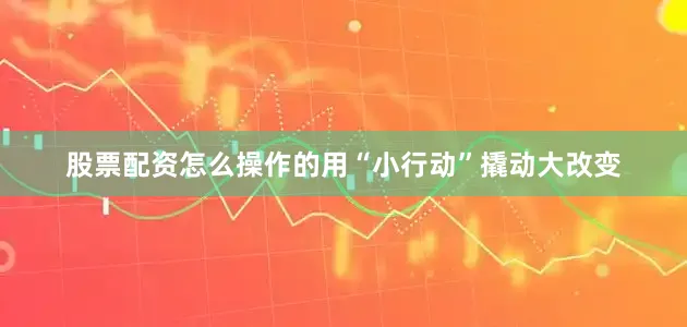 股票配资怎么操作的用“小行动”撬动大改变