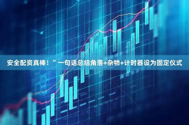 安全配资真棒！”一句话总结角落+杂物+计时器设为固定仪式