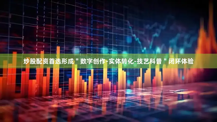 炒股配资首选形成＂数字创作-实体转化-技艺科普＂闭环体验